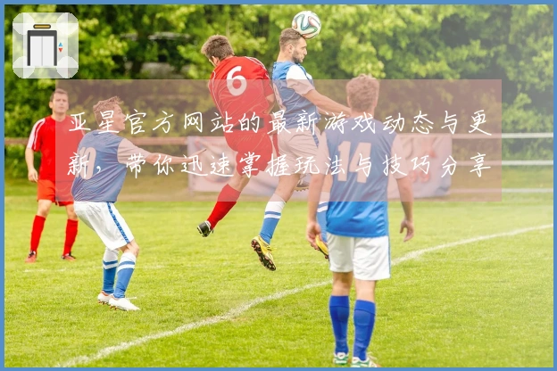 亚星官方网站的最新游戏动态与更新，带你迅速掌握玩法与技巧分享