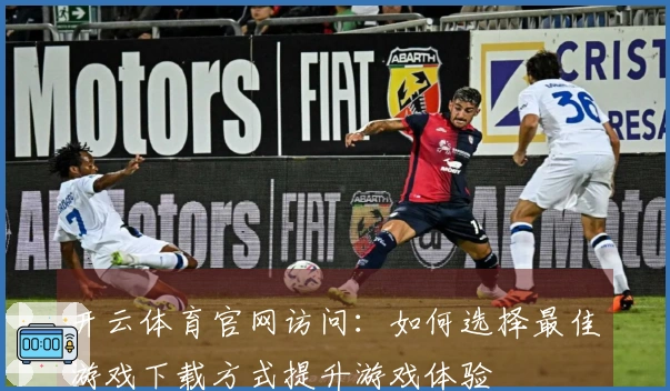 开云体育官网访问：如何选择最佳游戏下载方式提升游戏体验