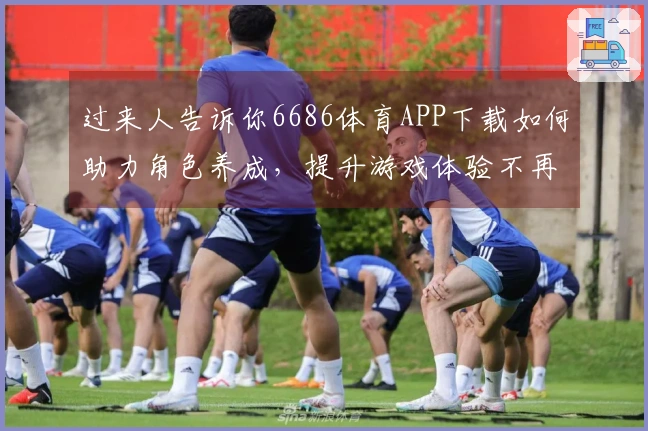 过来人告诉你6686体育APP下载如何助力角色养成，提升游戏体验不再难！