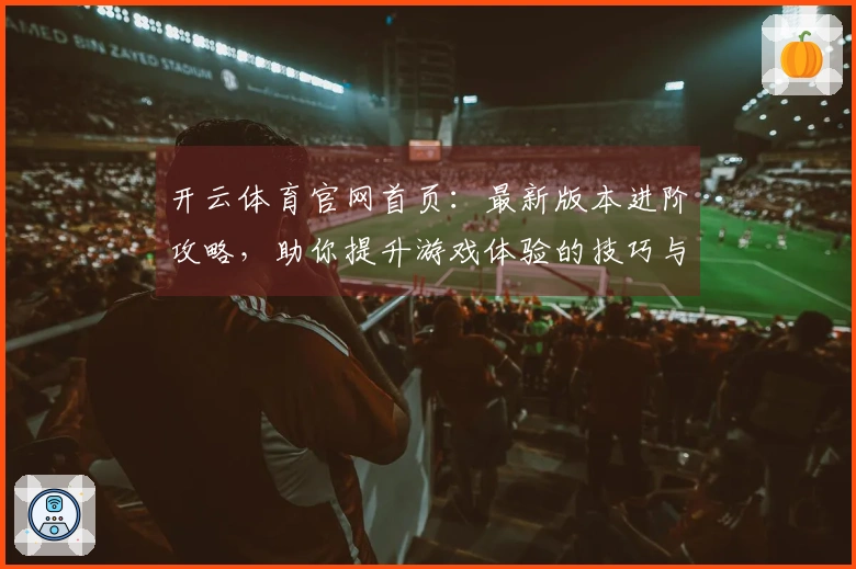 开云体育官网首页：最新版本进阶攻略，助你提升游戏体验的技巧与策略