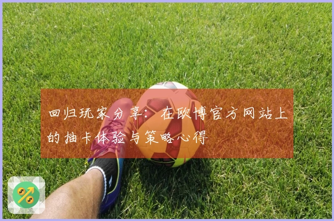 回归玩家分享：在欧博官方网站上的抽卡体验与策略心得