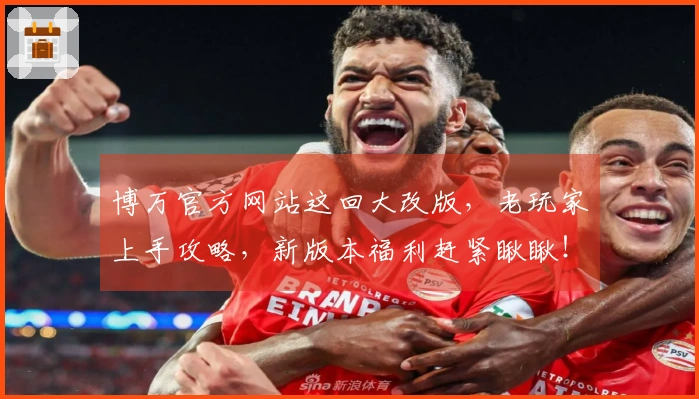 博万官方网站这回大改版，老玩家上手攻略，新版本福利赶紧瞅瞅！