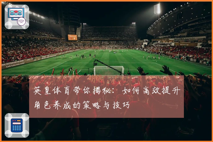 英皇体育带你揭秘：如何高效提升角色养成的策略与技巧