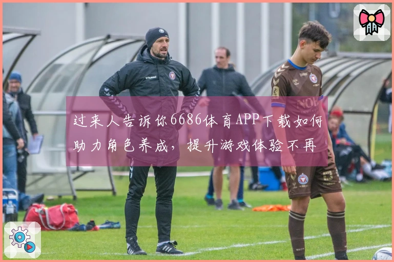 过来人告诉你6686体育APP下载如何助力角色养成，提升游戏体验不再难！