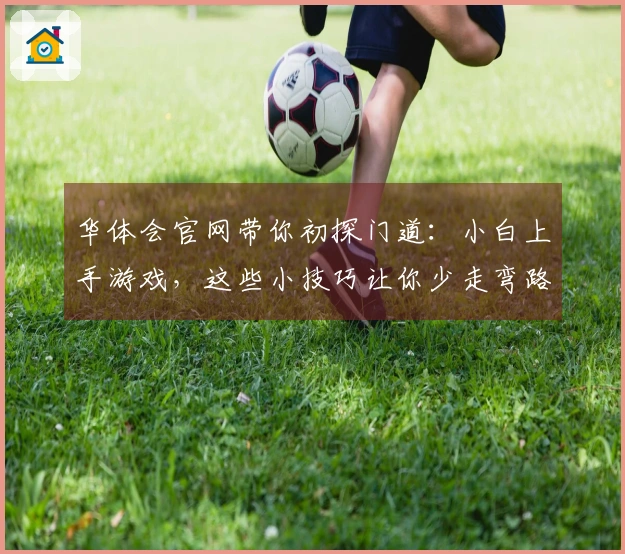 华体会官网带你初探门道：小白上手游戏，这些小技巧让你少走弯路，快速入门！