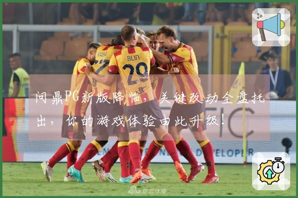 问鼎PG新版降临，关键改动全盘托出，你的游戏体验由此升级！