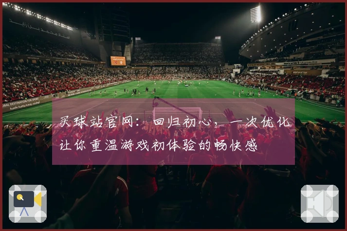 买球站官网：回归初心，一次优化让你重温游戏初体验的畅快感