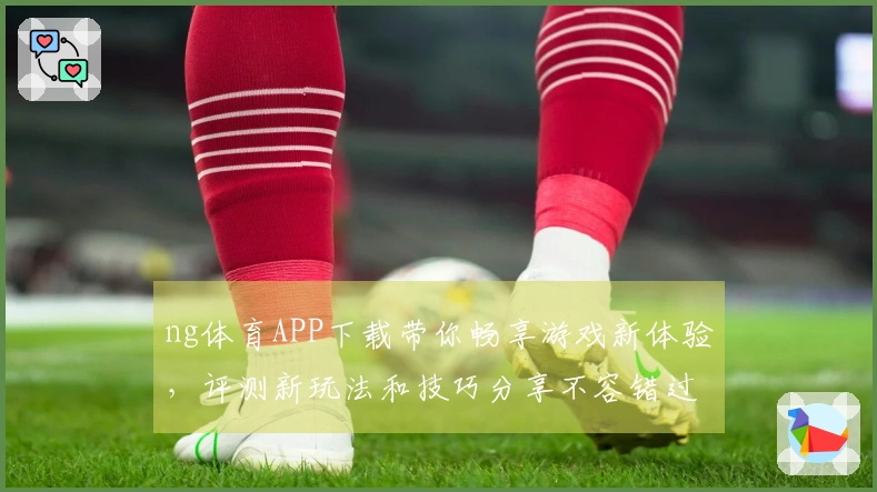 ng体育APP下载带你畅享游戏新体验，评测新玩法和技巧分享不容错过