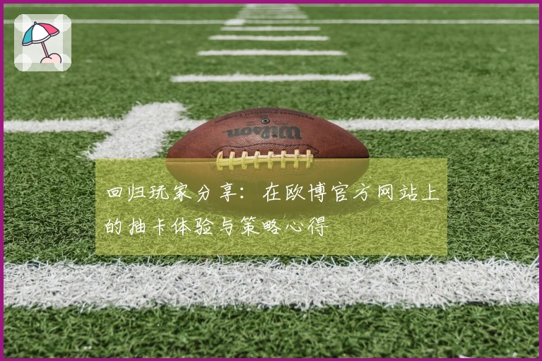 回归玩家分享：在欧博官方网站上的抽卡体验与策略心得