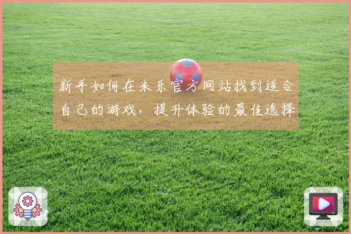 新手如何在米乐官方网站找到适合自己的游戏，提升体验的最佳选择指南