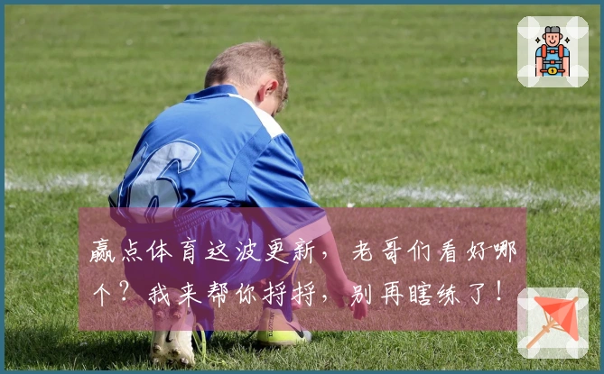 赢点体育这波更新，老哥们看好哪个？我来帮你捋捋，别再瞎练了！