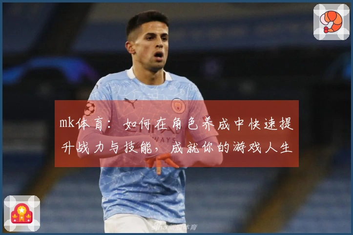 mk体育：如何在角色养成中快速提升战力与技能，成就你的游戏人生