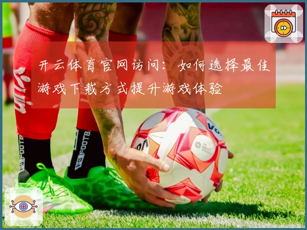 开云体育官网访问：如何选择最佳游戏下载方式提升游戏体验
