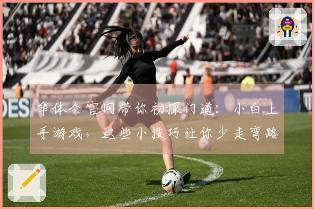 华体会官网带你初探门道：小白上手游戏，这些小技巧让你少走弯路，快速入门！