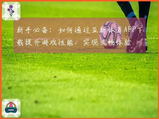 新手必备：如何通过亚新体育APP下载提升游戏性能，实现流畅体验