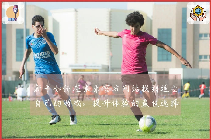 新手如何在米乐官方网站找到适合自己的游戏，提升体验的最佳选择指南