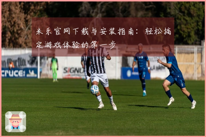 米乐官网下载与安装指南：轻松搞定游戏体验的第一步