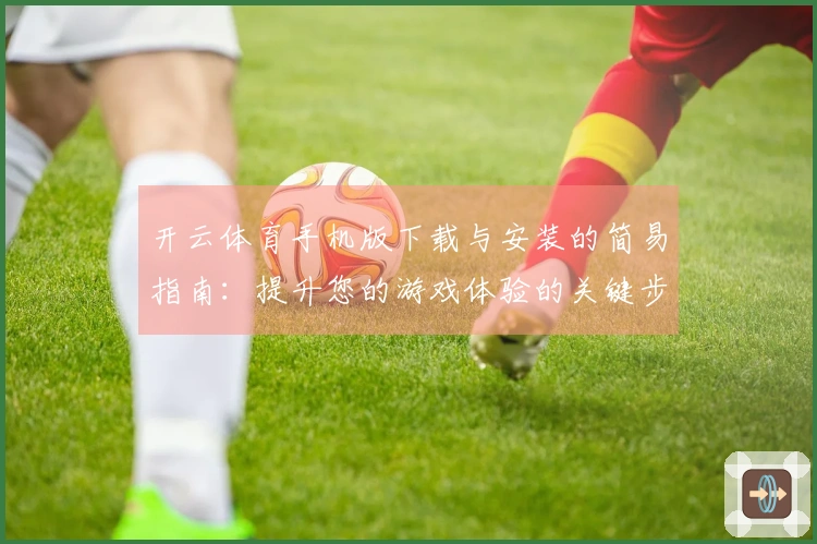 开云体育手机版下载与安装的简易指南：提升您的游戏体验的关键步骤