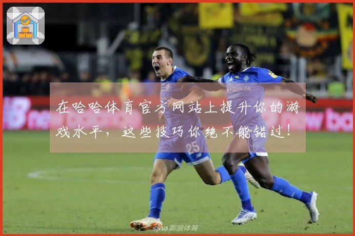 在哈哈体育官方网站上提升你的游戏水平，这些技巧你绝不能错过！