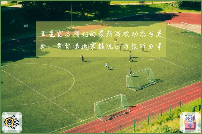 亚星官方网站的最新游戏动态与更新，带你迅速掌握玩法与技巧分享