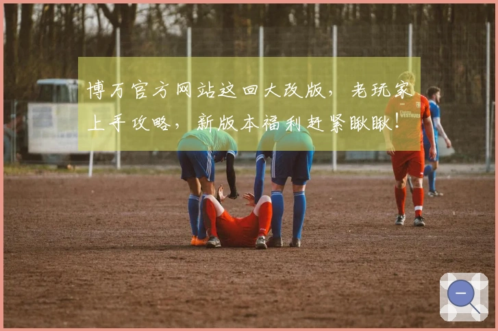 博万官方网站这回大改版，老玩家上手攻略，新版本福利赶紧瞅瞅！